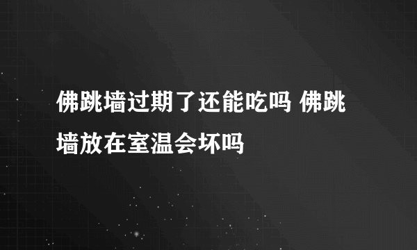 佛跳墙过期了还能吃吗 佛跳墙放在室温会坏吗