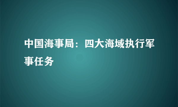 中国海事局：四大海域执行军事任务