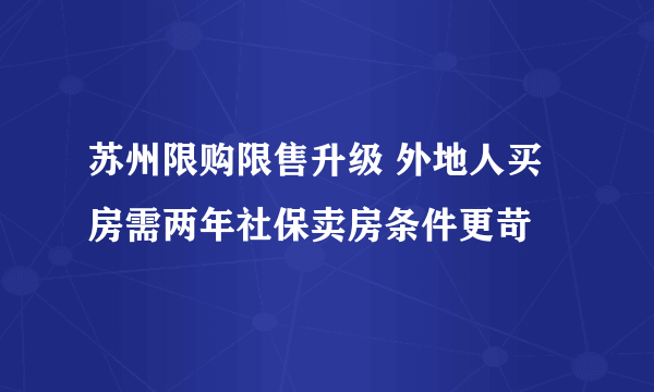 苏州限购限售升级 外地人买房需两年社保卖房条件更苛