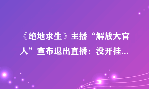 《绝地求生》主播“解放大官人”宣布退出直播：没开挂就是没开挂