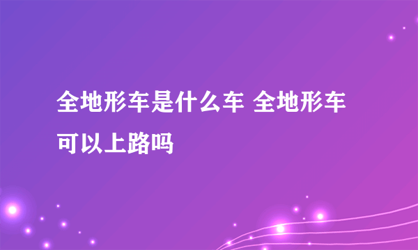 全地形车是什么车 全地形车可以上路吗