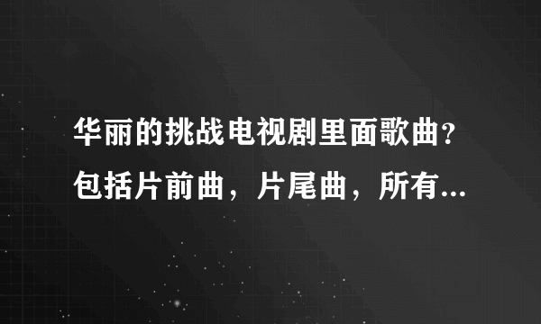 华丽的挑战电视剧里面歌曲？包括片前曲，片尾曲，所有插曲。给的详细了加分。