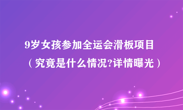 9岁女孩参加全运会滑板项目（究竟是什么情况?详情曝光）