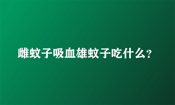 雌蚊子吸血雄蚊子吃什么？