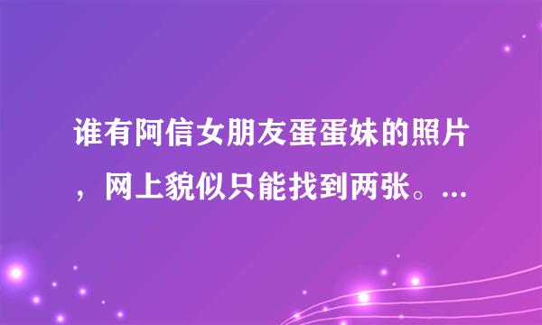 谁有阿信女朋友蛋蛋妹的照片，网上貌似只能找到两张。。。。阿信真的把她保护的很好。。