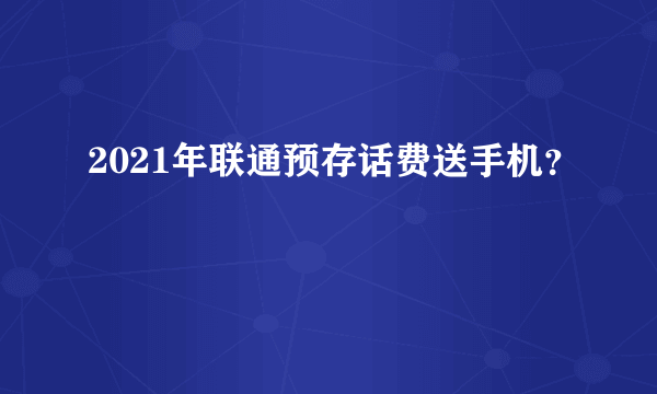 2021年联通预存话费送手机？