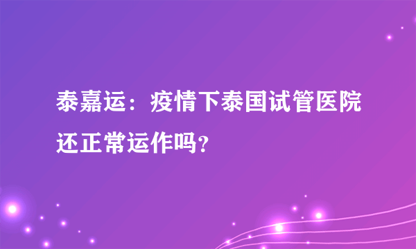 泰嘉运：疫情下泰国试管医院还正常运作吗？