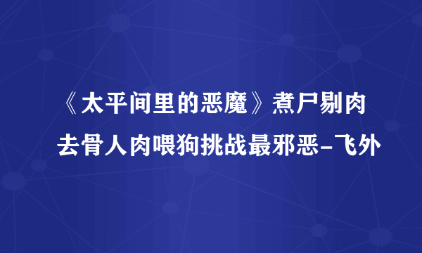 《太平间里的恶魔》煮尸剔肉去骨人肉喂狗挑战最邪恶-飞外