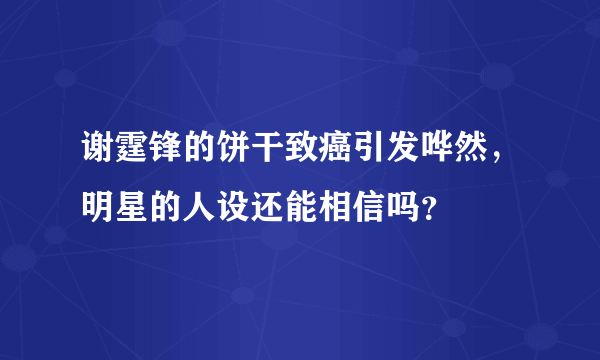 谢霆锋的饼干致癌引发哗然，明星的人设还能相信吗？