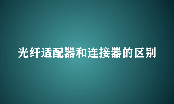 光纤适配器和连接器的区别