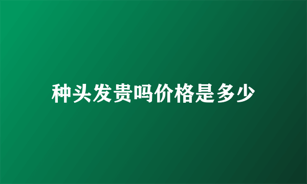 种头发贵吗价格是多少