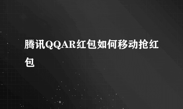 腾讯QQAR红包如何移动抢红包