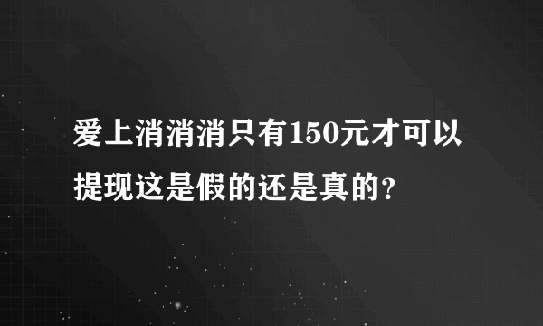 爱上消消消只有150元才可以提现这是假的还是真的？