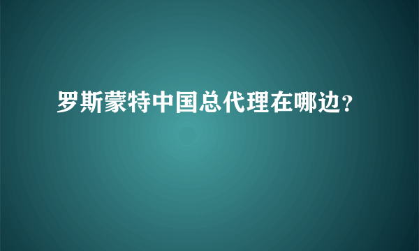 罗斯蒙特中国总代理在哪边？