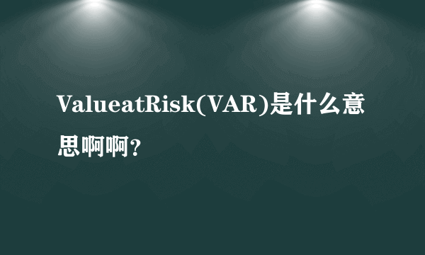 ValueatRisk(VAR)是什么意思啊啊？