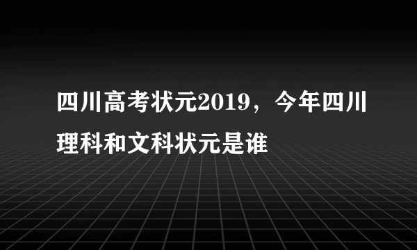 四川高考状元2019，今年四川理科和文科状元是谁