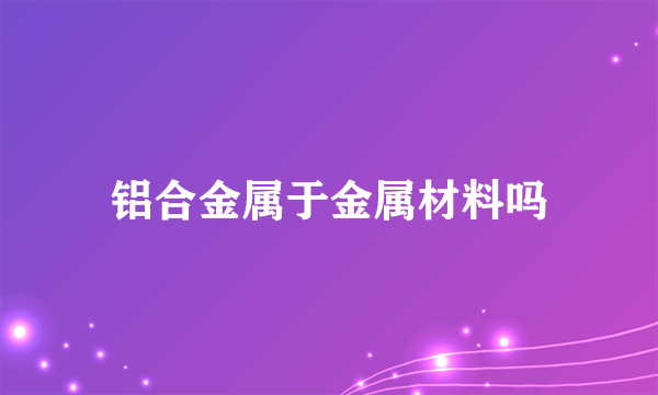 铝合金属于金属材料吗