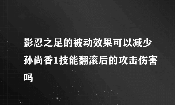 影忍之足的被动效果可以减少孙尚香1技能翻滚后的攻击伤害吗