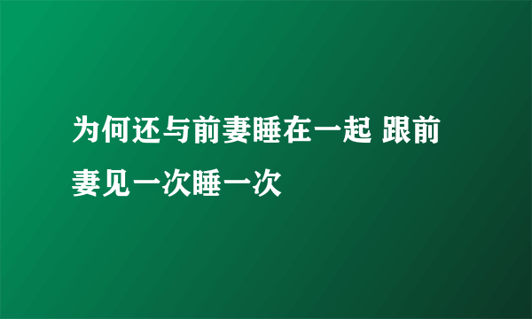 为何还与前妻睡在一起 跟前妻见一次睡一次