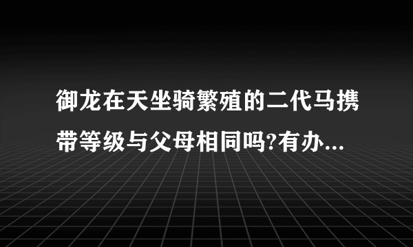 御龙在天坐骑繁殖的二代马携带等级与父母相同吗?有办法千里生出追风吗