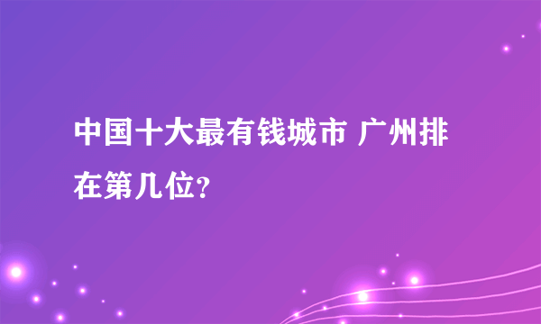 中国十大最有钱城市 广州排在第几位？