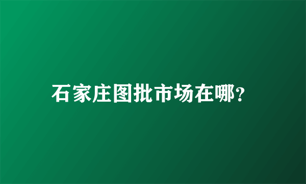 石家庄图批市场在哪？