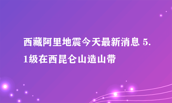 西藏阿里地震今天最新消息 5.1级在西昆仑山造山带