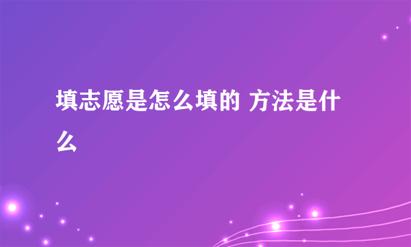 填志愿是怎么填的 方法是什么