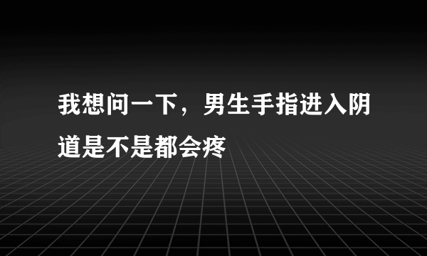 我想问一下，男生手指进入阴道是不是都会疼