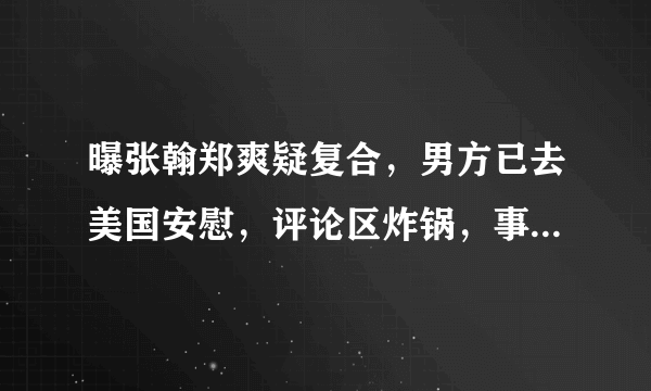 曝张翰郑爽疑复合，男方已去美国安慰，评论区炸锅，事实到底时怎么回事呢？