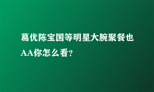 葛优陈宝国等明星大腕聚餐也AA你怎么看？