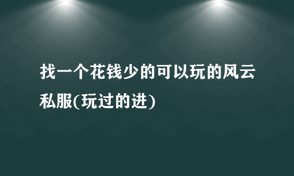 找一个花钱少的可以玩的风云私服(玩过的进)