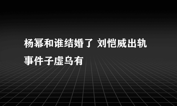 杨幂和谁结婚了 刘恺威出轨事件子虚乌有