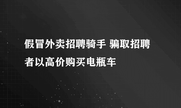 假冒外卖招聘骑手 骗取招聘者以高价购买电瓶车