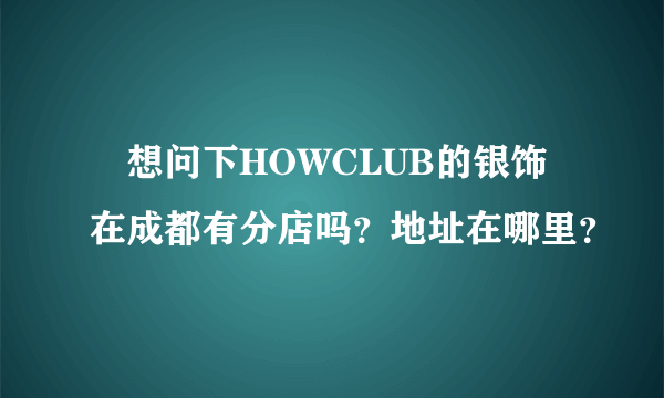 •想问下HOWCLUB的银饰在成都有分店吗？地址在哪里？