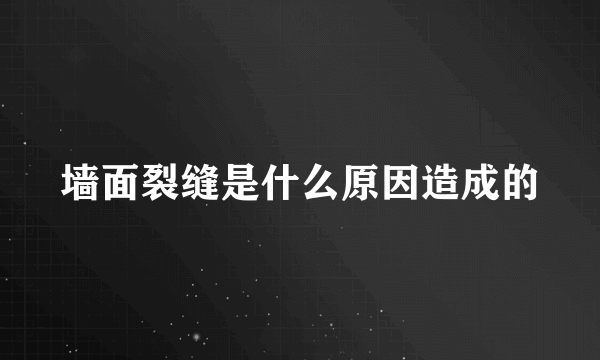 墙面裂缝是什么原因造成的