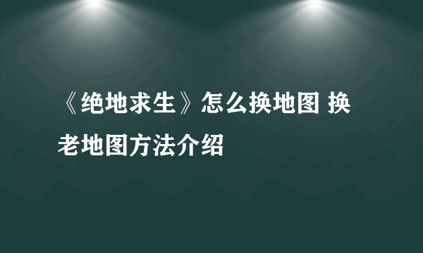 《绝地求生》怎么换地图 换老地图方法介绍