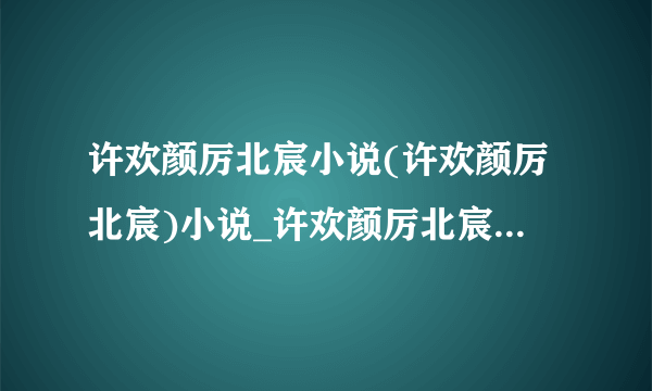 许欢颜厉北宸小说(许欢颜厉北宸)小说_许欢颜厉北宸小说最新章节列表