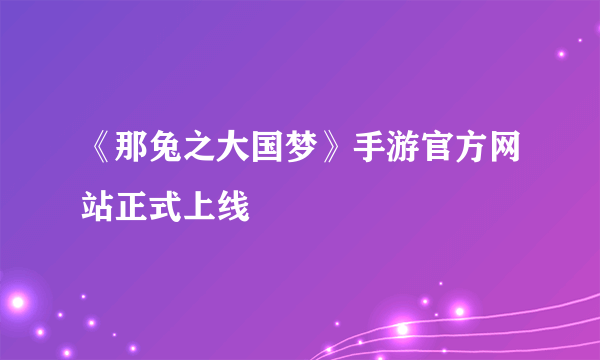 《那兔之大国梦》手游官方网站正式上线