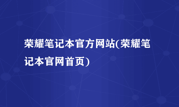 荣耀笔记本官方网站(荣耀笔记本官网首页)