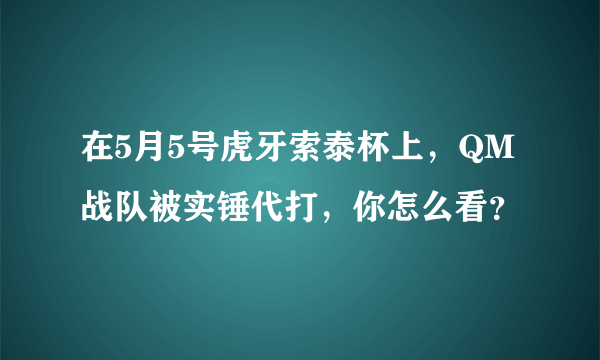 在5月5号虎牙索泰杯上，QM战队被实锤代打，你怎么看？