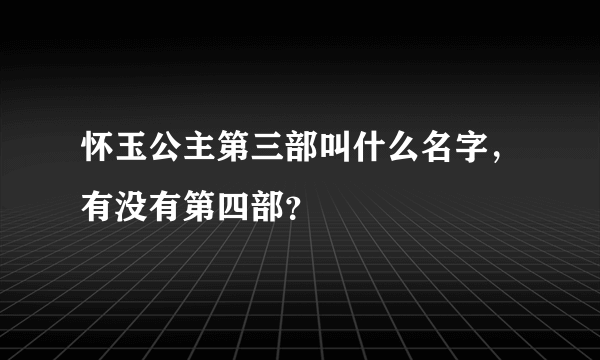 怀玉公主第三部叫什么名字，有没有第四部？