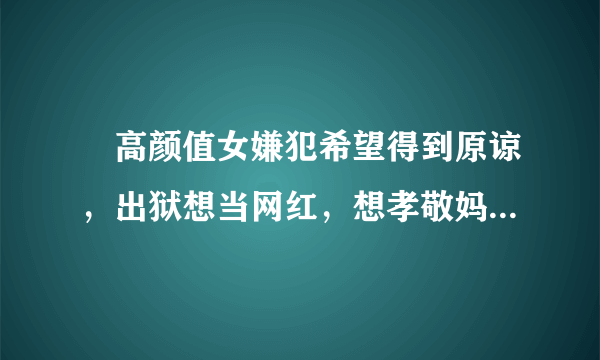 ​高颜值女嫌犯希望得到原谅，出狱想当网红，想孝敬妈妈却走错了路，你咋看？