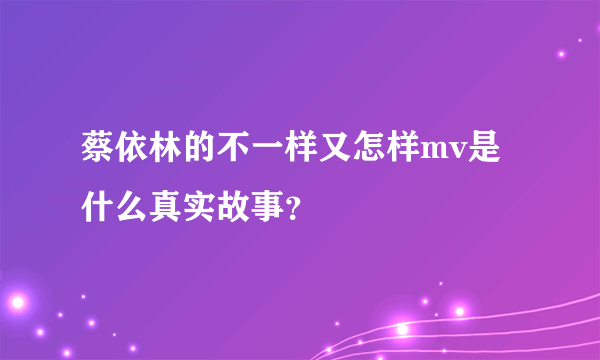 蔡依林的不一样又怎样mv是什么真实故事？