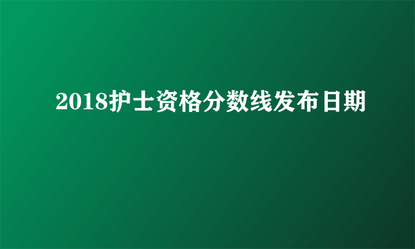 2018护士资格分数线发布日期