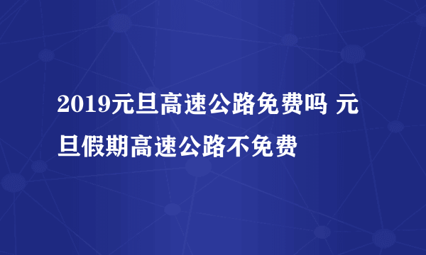 2019元旦高速公路免费吗 元旦假期高速公路不免费