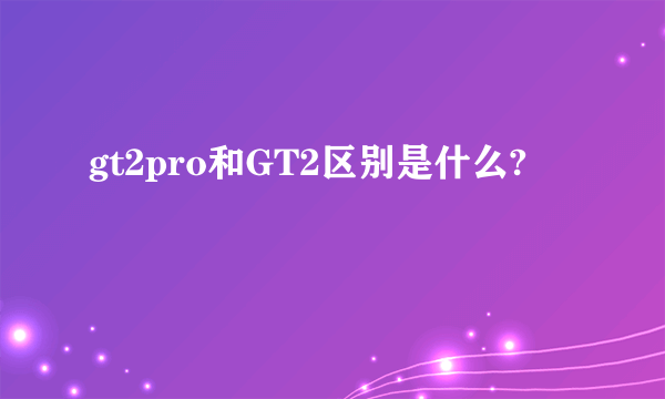 gt2pro和GT2区别是什么?