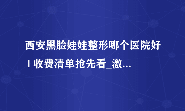 西安黑脸娃娃整形哪个医院好 | 收费清单抢先看_激光去毛孔粗大效果真的好吗？