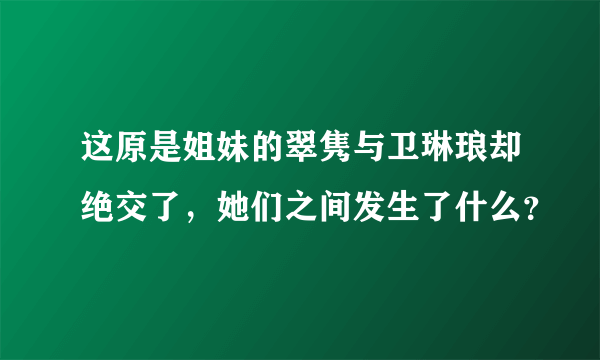 这原是姐妹的翠隽与卫琳琅却绝交了，她们之间发生了什么？