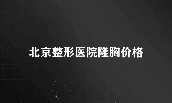 北京整形医院隆胸价格